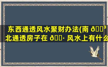 东西通透风水聚财办法(南 🌳 北通透房子在 🕷 风水上有什么说法)